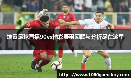 埃及足球直播90vs精彩赛事回顾与分析尽在这里