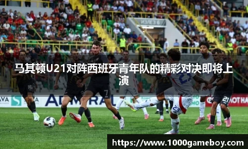 马其顿U21对阵西班牙青年队的精彩对决即将上演